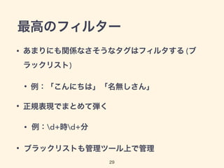 最高のフィルター
• あまりにも関係なさそうなタグはフィルタする (ブ
ラックリスト)
• 例：「こんにちは」「名無しさん」
• 正規表現でまとめて弾く
• 例：d+時d+分
• ブラックリストも管理ツール上で管理
29
 
