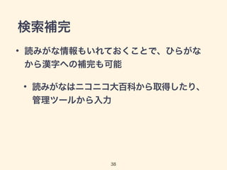 検索補完
• 読みがな情報もいれておくことで、ひらがな
から漢字への補完も可能
• 読みがなはニコニコ大百科から取得したり、
管理ツールから入力
38
 