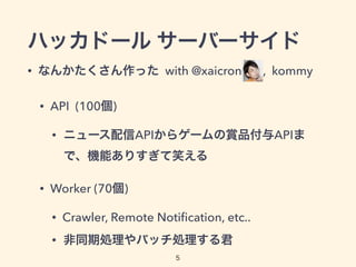 ハッカドール サーバーサイド
• なんかたくさん作った with @xaicron  , kommy
• API (100個)
• ニュース配信APIからゲームの賞品付与APIま
で、機能ありすぎて笑える
• Worker (70個)
• Crawler, Remote Notiﬁcation, etc..
• 非同期処理やバッチ処理する君
5
 