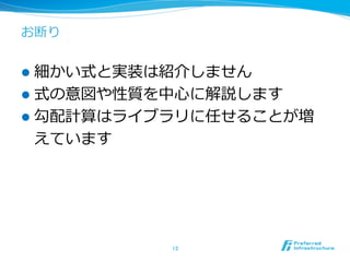 お断り
l  細かい式と実装は紹介しません
l  式の意図や性質を中⼼心に解説します
l  勾配計算はライブラリに任せることが増
えています
13	
 