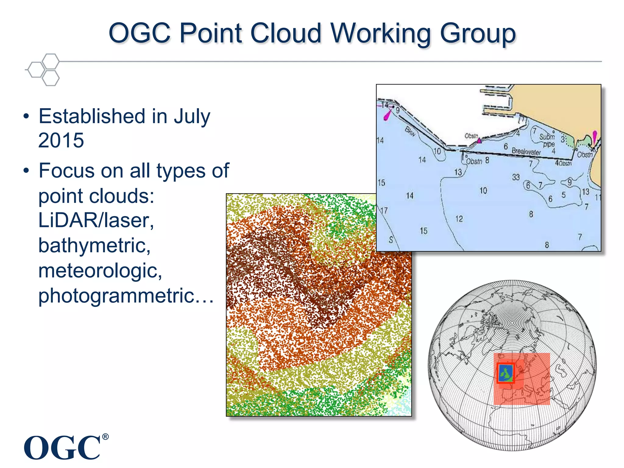 OGC
®
OGC Point Cloud Working Group
•  Established in July
2015
•  Focus on all types of
point clouds:
LiDAR/laser,
bathymetric,
meteorologic,
photogrammetric…
 