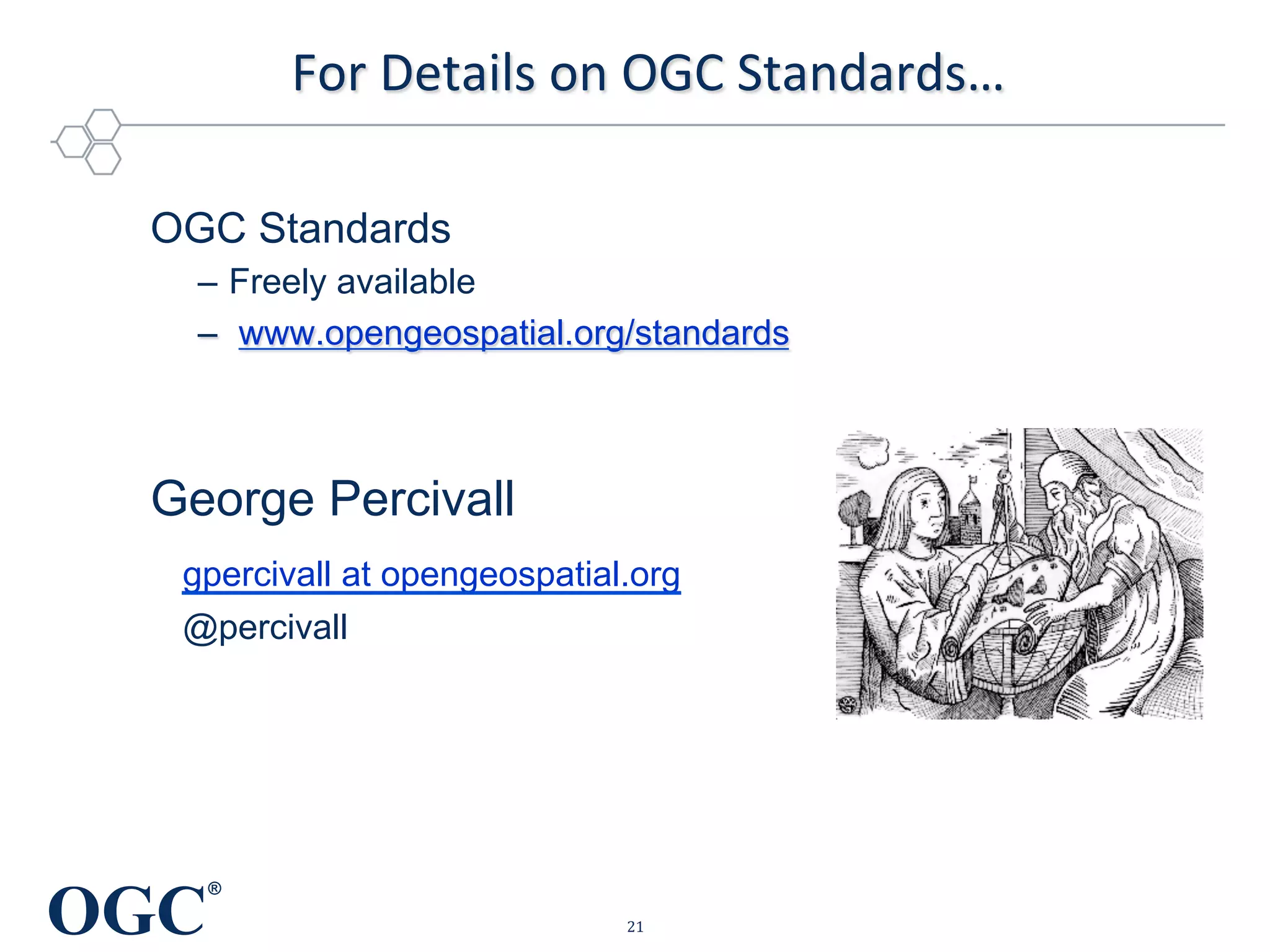 OGC
®
For	
  Details	
  on	
  OGC	
  Standards…	
  
	
  
	
  
	
  
	
  
OGC Standards
–  Freely available
–  www.opengeospatial.org/standards
George Percivall
gpercivall at opengeospatial.org
@percivall
21	
  
 