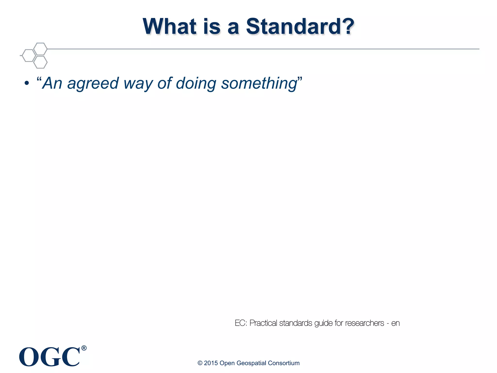 OGC
®
What is a Standard?
•  “An agreed way of doing something”
© 2015 Open Geospatial Consortium
EC: Practical standards guide for researchers - en
 