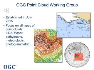 OGC
®
OGC Point Cloud Working Group
•  Established in July
2015
•  Focus on all types of
point clouds:
LiDAR/laser,
bathymetric,
meteorologic,
photogrammetric…
 