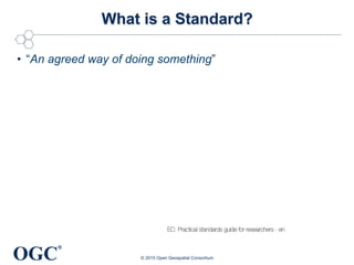 OGC
®
What is a Standard?
•  “An agreed way of doing something”
© 2015 Open Geospatial Consortium
EC: Practical standards guide for researchers - en
 