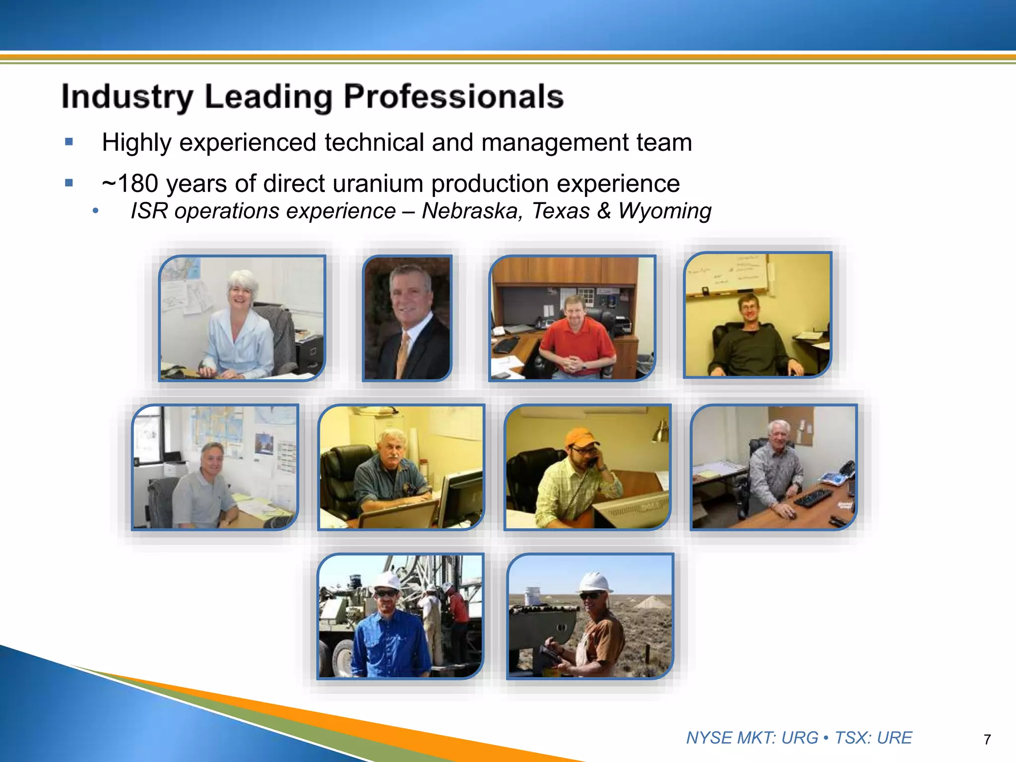 NYSE MKT: URG • TSX: URE
 Highly experienced technical and management team
 ~180 years of direct uranium production experience
• ISR operations experience – Nebraska, Texas & Wyoming
7
 