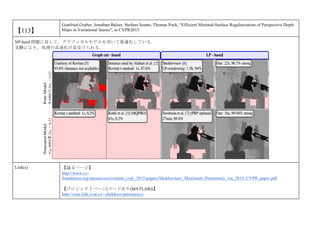 【113】
Gottfried Graber, Jonathan Balzer, Stefano Soatto, Thomas Pock, “Efficient Minimal-Surface Regularization of Perspective Depth
Maps in Variational Stereo”, in CVPR2015.
NP-hard 問題に対して，グラフィカルモデルを用いて最適化している．
実験により，処理の高速化が見受けられる．
Link(s) 【論文ページ】
http://www.cv-
foundation.org/openaccess/content_cvpr_2015/papers/Shekhovtsov_Maximum_Persistency_via_2015_CVPR_paper.pdf
【プロジェクトページ(コードあり(MATLAB))】
http://cmp.felk.cvut.cz/~shekhovt/persistency/
 