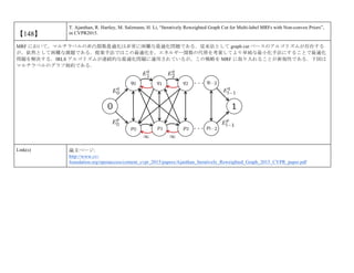 【148】
T. Ajanthan, R. Hartley, M. Salzmann, H. Li, “Iteratively Reweighted Graph Cut for Multi-label MRFs with Non-convex Priors”,
in CVPR2015.
MRF において，マルチラベルの非凸関数最適化は非常に困難な最適化問題である．従来法として graph cut ベースのアルゴリズムが存在する
が，依然として困難な課題である．提案手法ではこの最適化を，エネルギー関数の代替を考案してより単純な最小化手法にすることで最適化
問題を解決する．IRLS アルゴリズムが連続的な最適化問題に適用されているが，この戦略を MRF に取り入れることが新規性である．下図は
マルチラベルのグラフ制約である．
Link(s) 論文ページ:
http://www.cv-
foundation.org/openaccess/content_cvpr_2015/papers/Ajanthan_Iteratively_Reweighted_Graph_2015_CVPR_paper.pdf
 