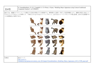 【107】
D. Turmukhambetov, N. D. F. Campbell, S. J. D. Prince, J. Kautz, “Modeling Object Appearance using Context-Conditioned
Component Analysis”, in CVPR2015.
論文では，画像のアラインメントを補正する部分空間モデルを提案する．物体間から取得・共有した形状特徴により，複雑な形状に対応して
もモデリングできることが判明した．下図は上から(1 行目)トレーニングセット，(2 行目)トレーニングセットの復元結果，(3-5 行目)別種のネ
コの姿勢変化の結果である．
Link(s) 論文ページ:
http://www.cv-
foundation.org/openaccess/content_cvpr_2015/papers/Turmukhambetov_Modeling_Object_Appearance_2015_CVPR_paper.pdf
 