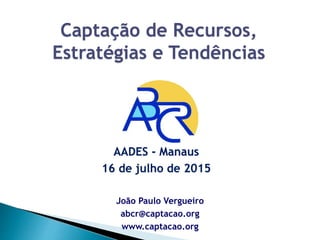 João Paulo Vergueiro
abcr@captacao.org
www.captacao.org
Captação de Recursos,
Estratégias e Tendências
AADES - Manaus
16 de julho de 2015
 