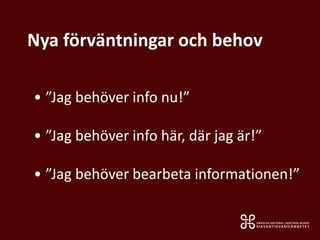 Nya förväntningar och behov
• ”Jag behöver info nu!”
• ”Jag behöver info här, där jag är!”
• ”Jag behöver bearbeta informationen!”
 