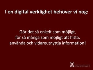 Gör det så enkelt som möjligt,
för så många som möjligt att hitta,
använda och vidareutnyttja information!
I en digital verklighet behöver vi nog:
 