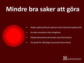 • Hävda upphovsrätt på material med utslocknad upphovsrätt
• Ge olika användare olika rättigheter
• (Skattesubventionerad handel med information)
• (Ta betalt för offentligt finansierad information)
Mindre bra saker att göra
 