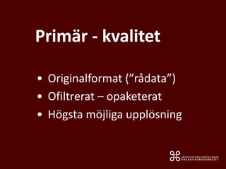 Primär - kvalitet
• Originalformat (”rådata”)
• Ofiltrerat – opaketerat
• Högsta möjliga upplösning
 
