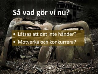 Så vad gör vi nu?
• Låtsas att det inte händer?
• Motverka och konkurrera?
 
