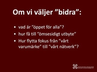 Om vi väljer ”bidra”:
• vad är ”öppet för alla”?
• hur få till ”ömsesidigt utbyte”
• Hur flytta fokus från ”vårt
varumärke” till ”vårt nätverk”?
 