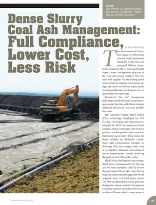 29www.power-eng.com
BY DALE TIMMONS
T
he Environmental Protec-
tion Agency’s (EPA) newly
enacted Coal Combustion
Residuals (CCR) rules and
proposed Effluent Limita-
tions Guidelines (ELG) will significantly
impact waste management practices in
the coal-fired power industry. The new
rules will regulate fly ash settling ponds
out of existence; regulate the location, de-
sign, operation, and closure requirements
for impoundments; and impose new re-
quirements for wastewater.
Traditional “dry ash” management
techniques satisfy the rules’ proposed re-
quirements, but they suffer from inherent
technical deficiencies and pose prohibi-
tive costs.
The Circumix™ Dense Slurry System
(DSS) technology, developed by GEA
EGI Ltd. of Hungary and represented ex-
clusively by NAES Corporation in North
America, mixes wastewater with CCRs to
produce a stable product with near-stoi-
chiometric use of water. Once cured, the
slurry exhibits low hydraulic conduc-
tivity, high compressional strength, no
discharge of fly ash transport water, little
or no fugitive emissions, and enhanced
metals sequestration, thereby achieving
the goals of the CCR and ELG rules.
The EPA has also imposed stricter stan-
dards for air emissions with the Mercury
and Air Toxics Standards (MATS). As with
the proposed CCR and ELG rules, the vast
majority of toxic metals targeted by MATS
originate from coal-fired power plants.
The EPA recognized that many processes
designed to remove metals from gaseous
emissions result in a transfer of the metals
to other effluents, which is one reason it
Author
Dale Timmons is a egistered geologist
and Business Development Program
Manager with NAES Corporation.
Dense Slurry
Coal Ash Management:
Full Compliance,
Lower Cost,
Less Risk
 