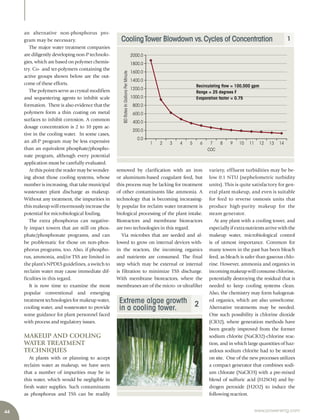 Extreme algae growth
in a cooling tower. 2
CoolingTower Blowdown vs.Cycles of Concentration 1
Recirculating fow = 100,000 gpm
Range = 25 degrees F
Evaporation factor = 0.75
2000.0
1800.0
1600.0
1400.0
1200.0
1000.0
800.0
600.0
400.0
200.0
0.0
COC
BDRatesInGallonsPerMinute
1 2 3 4 5 6 7 8 9 10 11 12 13 14
44 www.power-eng.com
removed by clarification with an iron
or aluminum-based coagulant feed, but
this process may be lacking for treatment
of other contaminants like ammonia. A
technology that is becoming increasing-
ly popular for reclaim water treatment is
biological processing of the plant intake.
Bioreactors and membrane bioreactors
are two technologies in this regard.
Via microbes that are seeded and al-
lowed to grow on internal devices with-
in the reactors, the incoming organics
and nutrients are consumed. The final
step which may be external or internal
is filtration to minimize TSS discharge.
With membrane bioreactors, where the
membranes are of the micro- or ultrafilter
variety, effluent turbidities may be be-
low 0.1 NTU (nephelometric turbidity
units). This is quite satisfactory for gen-
eral plant makeup, and even is suitable
for feed to reverse osmosis units that
produce high-purity makeup for the
steam generator.
At any plant with a cooling tower, and
especiallyifextranutrientsarrivewith the
makeup water, microbiological control
is of utmost importance. Common for
many towers in the past has been bleach
feed, as bleach is safer than gaseous chlo-
rine. However, ammonia and organics in
incomingmakeupwillconsumechlorine,
potentially destroying the residual that is
needed to keep cooling systems clean.
Also, the chemistry may form halogenat-
ed organics, which are also unwelcome.
Alternative treatments may be needed.
One such possibility is chlorine dioxide
(ClO2), where generation methods have
been greatly improved from the former
sodium chlorite (NaClO2)-chlorine reac-
tion, and in which large quantities of haz-
ardous sodium chlorite had to be stored
on site. One of the new processes utilizes
a compact generator that combines sodi-
um chlorate (NaClO3) with a pre-mixed
blend of sulfuric acid (H2SO4) and hy-
drogen peroxide (H2O2) to induce the
following reaction.
an alternative non-phosphorus pro-
gram may be necessary.
The major water treatment companies
are diligently developing non-P technolo-
gies, which are based on polymer chemis-
try. Co- and ter-polymers containing the
active groups shown below are the out-
come of these efforts.
The polymers serve as crystal modifiers
and sequestering agents to inhibit scale
formation. There is also evidence that the
polymers form a thin coating on metal
surfaces to inhibit corrosion. A common
dosage concentration is 2 to 10 ppm ac-
tive in the cooling water. In some cases,
an all-P program may be less expensive
than an equivalent phosphate/phospho-
nate program, although every potential
application must be carefully evaluated.
At this point the reader may be wonder-
ing about those cooling systems, whose
number is increasing, that take municipal
wastewater plant discharge as makeup.
Without any treatment, the impurities in
this makeup will enormously increase the
potential for microbiological fouling.
The extra phosphorus can negative-
ly impact towers that are still on phos-
phate/phosphonate programs, and can
be problematic for those on non-phos-
phorus programs, too. Also, if phospho-
rus, ammonia, and/or TSS are limited in
the plant’s NPDES guidelines, a switch to
reclaim water may cause immediate dif-
ficulties in this regard.
It is now time to examine the most
popular conventional and emerging
treatment technologies for makeup water,
cooling water, and wastewater to provide
some guidance for plant personnel faced
with process and regulatory issues.
MAKEUP AND COOLING
WATER TREATMENT
TECHNIQUES
At plants with or planning to accept
reclaim water as makeup, we have seen
that a number of impurities may be in
this water, which would be negligible in
fresh water supplies. Such contaminants
as phosphorus and TSS can be readily
 
