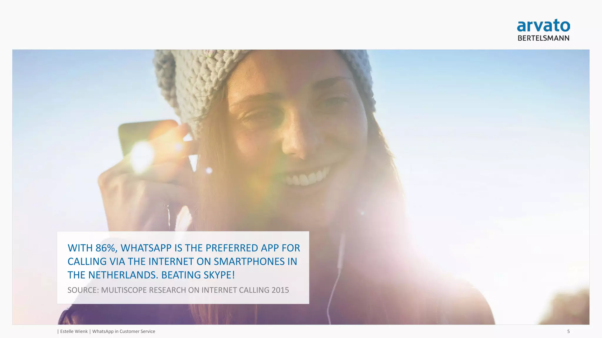 | Estelle Wienk | WhatsApp in Customer Service 5
ARVATO PILOT: IS WHATSAPP A SUITABLE CONTACT
CHANNEL?
To test if WhatsApp is a suitable contact channel, we
invited our employees to ask questions to our
Management Team, via WhatsApp. In addition,
employees could also report any defects such as a
broken toilet to our Facilities department.
LEARNINGS
→ Expectation management: When are you online?
What is the expected response time?
→ Privacy: both your profile picture and telephone
number are visible. For some, this is a reason
not to use WhatsApp as a contact channel.
 