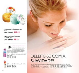 104
DELEITE-SE COM A
SUAVIDADE!
ቤ Gel de Duche Refrescante Swedish
Spa 200 ml.
21876 €11,00
ቢ Esfoliante de Corpo Swedish Spa
150 ml.
18483 €16,00 €10,95
ባ Máscara Nutritiva para os Pés
Swedish Spa 100 ml.
23738 €14,00 €9,95
ብ Creme de Mãos Cuidado de Noite
Swedish Spa 75 ml.
18484 €10,00
GEL DE DUCHE SWEDISH SPA
O primeiro produto do mundo,
com formação de espuma, a conter
óleo de palma sustentável com
Óleo de Palma Sustentável).
ባ
ቢ
ቤ
ብ
Todos os produtos Swedish Spa oferecem a máxima hidratação com
HYDRACARE+, um exclusivo COMPLEXO COM ALGAS MARINHAS
 