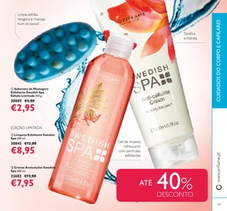 ባ Limpeza Esfoliante Swedish
Spa 200 ml.
30845 €12,00
€8,95
ቤ Creme Anticelulite Swedish
Spa 200 ml.
22683 €13,00
€7,95
ቢ Sabonete de Massagem
Esfoliante Swedish Spa
Edição Limitada 100 g.
30005 €5,00
€2,95
EDIÇÃO LIMITADA
40%DESCONTO
ATÉ
CUIDADOSDOCORPOECAPILARES
105
ቢ
ባ
ቤ
 