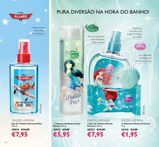 ቤ Sabonete Disney Princess
75 g.
26416 €4,00
€1,95
ባ Eau de Toilette Disney
Princess 100 ml.
30023 €14,00
€7,95
Eau de Toilette Disney Aviões
100 ml.
30024 €14,00
€7,95
ቢ Espuma de Banho Fadas
Disney 200 ml.
30932 €9,00
€5,95
Notas cítricas,
refrescantes
e de almíscar
Um sabonete
brilhante em
forma de concha
Fragrância
marinha, com
toques frutados
de melão
EDIÇÃO LIMITADA EDIÇÃO LIMITADAEDIÇÃO LIMITADA
Espuma de banho
com brilhantes
para crianças
PURA DIVERSÃO NA HORA DO BANHO!
110
ቢ
ባ
ቤ
 