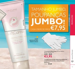 121
ቢ Luvas para Hidratação Materiais: Poliéster,
Elastano. Tamanho único.
26406 €8,00
€3,95
ባ 31348 Creme de Mãos Hidratante SoftCaress
ቤ 31347 Creme de Mãos e Unhas Protetor
SoftCaress
Cada: €13,00
PROMOÇÕES
TAMANHO JUMBO,
POUPANÇAS
JUMBO!Mais50ml!
CADA CREME DE MÃOS €7,95
ቢ
ቤ
CREME
PROTETOR PARA
MÃOS E UNHAS
 