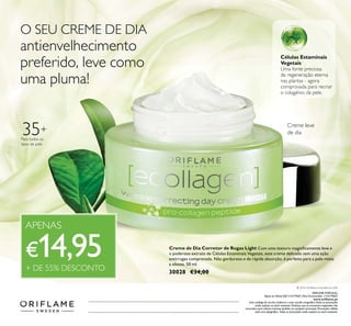 Para todos os
tipos de pele
35+
Células Estaminais
Vegetais
Uma fonte preciosa
de regeneração eterna
nas plantas - agora
comprovada para recriar
o colagénio da pele.
Creme leve
de dia
Creme de Dia Corretor de Rugas Light
30028 €34,00
O SEU CREME DE DIA
antienvelhecimento
preferido, leve como
uma pluma!
APENAS
€
+ DE 55% DESCONTO
ORIFLAME PORTUGAL,
Apoio ao ClienteTelf: 214279601, Para Encomendas: 214279602
 