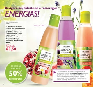 14
Revigore-se, hidrate-se e recarregue
ENERGIAS!
Que melhor forma de começar um glorioso dia de
verão do que com um estímulo de limpeza da nossa
gama de géis e cremes Nature Secrets? Repletos de
PARA O CORPO
BENEFÍCIOS
NATURAIS!
50%
DESCONTO
ቢ
ባ
ቤ
GEL / CREME DE DUCHE
250 ml.
ቢ 30882 Creme de Duche
Protetor com Baunilha e Romã
Nature Secrets
ባ 23409 Gel de Duche com
Lavanda Relaxante e Figos
Nature Secrets
ቤ 25178 Creme de Duche com
Manjericão e Pêssego
Hidratantes Nature Secrets
€7,00
Cada:
€3,50
 