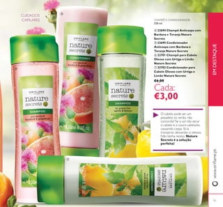 15
EMDESTAQUE
Nature
Secrets é a solução
perfeita!
ብ
ቦ
ቧ
ቨ
CHAMPÔ E CONDICIONADOR
250 ml.
ብ 22694 Champô Anticaspa com
Bardana e Toranja Nature
Secrets
ቦ 22695 Condicionador
Anticaspa com Bardana e
Toranja Nature Secrets
ቧ 22701 Champô para Cabelo
Oleoso com Urtiga e Limão
Nature Secrets
ቨ 22702 Condicionador para
Cabelo Oleoso com Urtiga e
Limão Nature Secrets
€6,00
€3,00
 