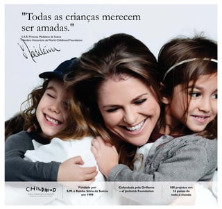 "Todas as crianças merecem
ser amadas."
S.A.R. Princesa Madalena da Suécia
Membro Honorário da World Childhood Foundation
Fundada por
S.M. a Rainha Silvia da Suécia
em 1999
100 projetos em
16 países de
todo o mundo
– af Jochnick Foundation
 