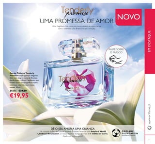 3
EMDESTAQUE
UMA PROMESSA DE AMOR
DÊ O SEU AMOR A UMA CRIANÇA
doação à World
Childhood Foundation 1 milhão de euros.
Eau de Toilette Tenderly
Promise Esta fragrância elegante
abre com alegres notas brilhantes,
dando lugar à Lilium Candidum, que
cremoso, e termina com notas
suaves. 50 ml.
31875 €29,00
€19,95
RASPE SOBRE
O FRASCO
NOVO
 