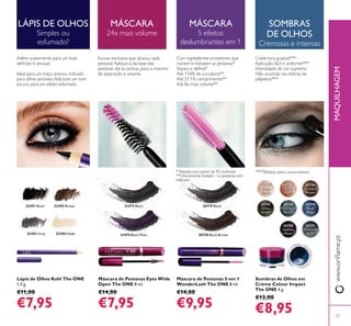 30744
Beige
Pearl
30746
Golden
Brown
30747
Olive
Green
30748
Petroleum
Shine
30749
Deep
Indigo
30750
Intense
Plum32294 Nude32293 Grey
32292 Brown32291 Black 31473 Black
31474 Black Plum 30720 Black Brown
30719 Black
30751
Shimmering
Steel
30745
Rose
Gold
37
Máscara de Pestanas 5 em 1
WonderLash The ONE 8 ml.
€14,00
€9,95
Sombras de Olhos em
Creme Colour Impact
The ONE 4 g.
€13,00
€8,95
Máscara de Pestanas Eyes Wide
Open The ONE 8 ml.
€14,00
€7,95
Lápis de Olhos Kohl The ONE
1,3 g.
€11,00
€7,95
LÁPIS DE OLHOS
Simples ou
esfumado?
Adere suavemente para um look
Ideal para um traço preciso, indicado
Escova exclusiva que alcança cada
pestana! Aplique-a da base das
pestanas até às pontas, para o máximo
MÁSCARA
5 efeitos
deslumbrantes em 1
SOMBRAS
DE OLHOS
Cremosas e intensas
MAQUILHAGEM
Com ingredientes protetores que
nutrem e hidratam as pestanas*
Até 116% de curvatura**
Até 57,1% comprimento**
Até 8x mais volume**
Cobertura gradual***
Aplicação fácil e uniforme***
Intensidade de cor suprema
Não acumula nas dobras da
pálpebra***
*Testado num painel de 95 mulheres
**Clinicamente testado - vs pestanas sem
máscara
***Testado pelos consumidores
MÁSCARA
24x mais volume
 