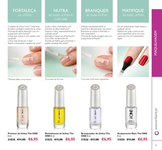 3939
Protetor de Unhas The ONE
8 ml.
31030 €11,00 €6,95
Revitalizante de Unhas The
ONE 8 ml.
31033 €11,00 €6,95
Branqueador de Unhas The
ONE 8 ml.
31036 €11,00 €6,95
Acabamento Mate The ONE
8 ml.
31836 €11,00 €6,95
FORTALEÇA
as unhas
NUTRA
as suas unhas e
cutículas
BRANQUEIE
as suas unhas
MATIFIQUE
as suas unhas
MAQUILHAGEM
 