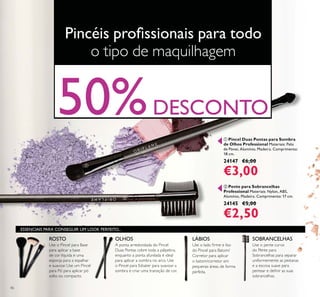 46
ባ Pente para Sobrancelhas
Professional Materiais: Nylon, ABS,
Alumínio, Madeira. Comprimento: 17 cm.
24145 €5,00
€2,50
ቢ Pincel Duas Pontas para Sombra
de Olhos Professional Materiais: Pelo
de Pónei, Alumínio, Madeira. Comprimento:
18 cm.
24147 €6,00
€3,00
o tipo de maquilhagem
ROSTO SOBRANCELHAS
ESSENCIAIS PARA CONSEGUIR UM LOOK PERFEITO...
50%DESCONTO
ቢ
ባ
OLHOS LÁBIOS
 