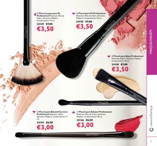 47
ቧ Pincel para Batom/Corretor
Professional Materiais: Nylon,
Alumínio, Madeira. Comprimento: 17
cm.
24144 €6,00
€3,00
ቨ Pincel para Esbater Professional
Materiais: Pelo de Cabra, Alumínio,
Madeira. Comprimento: 18 cm.
24146 €6,00
€3,00
ቦ Pincel para Base Professional
Materiais: Nylon, Alumínio, Madeira.
Comprimento: 18 cm.
24148 €7,00
€3,50
ቤ Pincel Leque para Pó
Professional Materiais: Pelo de
Cabra, Alumínio, Madeira.
Comprimento: 17 cm.
24149 €7,00
€3,50
ብ Pincel para Pó Professional
Materiais: Pelo de Cabra, Alumínio,
Madeira. Comprimento: 18 cm.
24150 €7,00
€3,50
MAQUILHAGEM
ቤ
ብ
ቦ
ቧ
ቨ
 