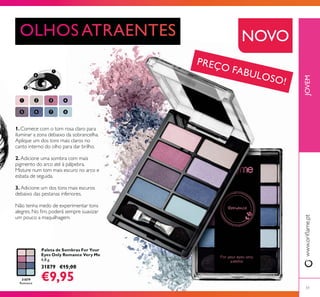 31879
Romance
51
JOVEM
Paleta de Sombras For Your
Eyes Only Romance Very Me
4,8 g.
31879 €15,00
€9,95
NOVO
1.
2.
3.
PREÇO FABULOSO!
 