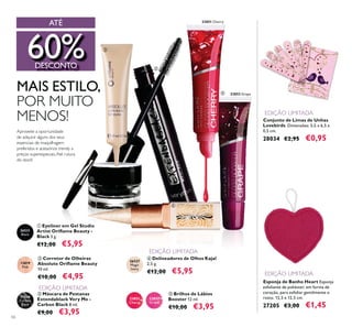 23852 Grape3853852323
23851 Cherry
31056
Carbon
Black
23852
Grape
23851
Cherry
26527
Magic
Ivory
12819
Pink
26531
Black
ቢ
ቤ
ብ
ቦ
ባ
56
Conjunto de Limas de Unhas
Lovebirds Dimensões: 5,5 x 6,5 x
0,5 cm.
28034 €2,95 €0,95
ቤ Máscara de Pestanas
Extendablack Very Me -
Carbon Black 8 ml.
€9,00 €3,95
ቦ Brilhos de Lábios
Booster 12 ml.
€10,00 €3,95
ብ Delineadores de Olhos Kajal
2,5 g.
€12,00 €5,95
Esponja de Banho Heart Esponja
esfoliante de poliéster, em forma de
coração, para esfoliar gentilmente o
rosto. 12,5 x 12,5 cm.
27205 €3,00 €1,45
ባ Corretor de Olheiras
10 ml.
€10,00 €4,95
ቢ Eyeliner em Gel Studio
Black 3 g.
€12,00 €5,95
EDIÇÃO LIMITADA
EDIÇÃO LIMITADA
EDIÇÃO LIMITADA
EDIÇÃO LIMITADA
ATÉ
MAIS ESTILO,
POR MUITO
MENOS!
Aproveite a oportunidade
de adquirir alguns dos seus
essenciais de maquilhagem
preferidos e acessórios trendy a
preços superespeciais.Até rutura
do stock!
60%DESCONTO
 