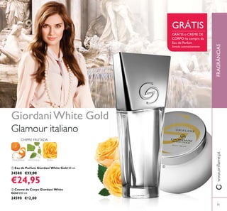 65
FRAGRÂNCIAS
ባ Creme de Corpo Giordani White
Gold 250 ml.
24590 €12,00
ቢ Eau de Parfum Giordani White Gold 50 ml.
24588 €33,00
€24,95
ROSATANGERINA
CHIPRE FRUTADA
PATCHOULI
GiordaniWhite Gold
GRÁTIS o CREME DE
CORPO na compra da
Eau de Parfum
Enviado automaticamente
GRÁTIS
ቢ
ባ
 