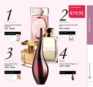 69
ቤ Eau de Parfum Miss
Giordani 50 ml.
30399 €33,00
ብ Eau de Toilette Enigma 50 ml.
13850 €33,00
Enigma
ባ Eau de Toilette Eclat Femme
50 ml.
30128 €33,00
Eclat Femme
ቢ Eau de Toilette My Naked
Truth 50 ml.
31121 €33,00
My NakedTruth
MISS GIORDANI
NÉROLI, SORVETE DE
MANGA, PIMENTA
VERMELHA DE
PONDICHERRY
FLOR DE ALGODÃO,
OSMANTHUS
JAPONÊS, FLOR DE
MACIEIRA
MY NAKEDTRUTH ECLAT FEMME
MANDARINA,
PÉTALAS DE
JASMIM, SÂNDALO
ENIGMA
ROSA NEGRA,
DATURA, SÂNDALO
1 2
3 4
€19,95
CADA APENAS
FRAGRÂNCIAS
Miss Giordani
ቢ
ባ
ቤ
ብ
 