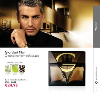 73
Giordani Man
PIMENTA
PRETA
LICOR DE
ABSINTO
VETIVER DO
HAITI
Eau de Toilette Giordani Man 75 ml.
17328 €36,00
€24,95
AMADEIRADA FLORAL
ESPECIARIAS
PARAELE
 