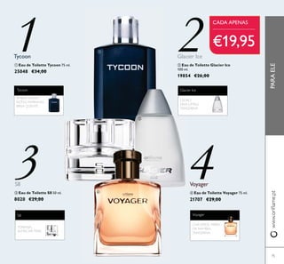 75
ቤ Eau de Toilette S8 50 ml.
8020 €29,00
S8
TORANJA,
ALMÍSCAR, PERA
€19,95
PARAELE
ቢ Eau de Toilette Tycoon 75 ml.
25048 €34,00
Tycoon
ÂMBAR NEGRO,
NOTAS MARINHAS,
BRISA QUENTE
ባ Eau de Toilette Glacier Ice
100 ml.
19854 €26,00
Glacier Ice
CEDRO,
ERVA-LIMÃO,
TANGERINA
Voyager
ብ Eau de Toilette Voyager 75 ml.
21707 €29,00
CHÁVERDE, MIRRA
DA NAMÍBIA,
TANGERINA
1Tycoon
2
3 4
CADA APENAS
S8
ቢ
ቤ
ባ
ብ
 