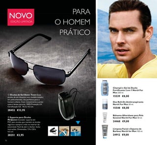 76
ቢ Óculos de Sol Down Town Estes
óculos de sol clássicos num modelo aviador,
em policarbonato, são perfeitos para o
homem urbano. Com revestimento a preto
mate e lentes escuras. 100% Proteção UV.
28452 €12,95
ባ Suporte para Óculos
McQueen Inovador suporte em
PVC para óculos que mantém os óculos
seguros e sempre à mão no interior do
automóvel. Fácil de abrir e fechar. Inclui
28251 €2,95
PARA
O HOMEM
PRÁTICO
NOVO
EDIÇÃO LIMITADA
Champô e Gel de Duche
Men
15539 €8,00
Deo Roll-On Antitranspirante
15548 €8,00
Limpeza Facial e Espuma de
24912 €9,00
24468 €9,00
76
ቢ
ባ
 