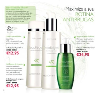 80
ባ Gel/Espuma de Limpeza
Ecollagen 200 ml.
30141 €19,00
€12,95
Gel/Espuma de Limpeza
Limpeza de espuma
com extrato de Células
EstaminaisVegetais para
uma pele refrescada,
suavizada e confortável
ቢ Tónico Ecollagen 200 ml.
30139 €19,00
€12,95
Tónico Aperfeiçoador
Com AHA
(Alfa hidroxiácidos) que
esfoliam e renovam a pele
COM EXTRATO DE CÉLULAS
ESTAMINAISVEGETAIS
As Células EstaminaisVegetais são um
verdadeiro fenómeno da Natureza.Elas são
as células mais preciosas de uma planta e
dão vida a todas as outras células vegetais.
benefícios comprovados na proteção e
estímulo do colagénio da pele.
ቤ Sérum de Noite Perfector
Ecollagen 30 ml.
26690 €37,00
€24,95
Melhora a textura, o tom e
o brilho da pele, minimiza
os poros e as rugas.
Sérum de Noite Perfector
35+
Para todos os
tipos de pele
Maximize a sua
ROTINA
ANTIRRUGAS
ቢ ባ
ቤ
 