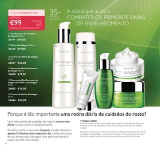 82
ቤ Creme de Olhos Ecollagen
15 ml.
26687 €23,00
ቧ Creme de Noite Ecollagen
50 ml.
26686 €34,00
ብ Sérum de Noite Perfector
Ecollagen 30 ml.
26690 €37,00
ባ Tónico Ecollagen 200 ml.
30139 €19,00
ቢ Gel/Espuma de Limpeza
Ecollagen 200 ml.
30141 €19,00
POUPE
€67!
A rotina que ajuda a
COMBATER OS PRIMEIROS SINAIS
DE ENVELHECIMENTO€99
Ecollagen CONJUNTO DE 6
APENAS
ቦ Creme de Dia Corretor de
Rugas com SPF 15 Ecollagen
50 ml.
26685 €34,00
Porque é tão importante uma rotina diária de cuidados do rosto?
Uma rotina diária de cuidados do rosto é a arma mais
na luta contra o envelhecimento.
A melhor parte é que estes 4 passos simples demoram
Invista um pouco
do seu tempo para conseguir uma pele mais bonita e
jovem durante mais tempo.
1º PASSO. LIMPAR
A limpeza correta é a chave para manter a pele saudável e fresca.Além de remover as
impurezas, excesso de oleosidade e células mortas, prepara a pele para os restantes
cuidados.
Sempre que possivel, use um tónico para melhorar o efeito da limpeza. Esta ação remove
Além disso, também acalma e suaviza, enquanto equilibra os níveis de pH da pele.
35+
Para todos os
tipos de pele
CÓDIGO DE CONJUNTO: 476911
ባቢ
ቦ
ብ
ቧ
ቤ
 