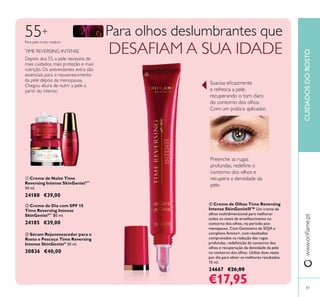 Depois dos 55, a pele necessita de
mais cuidados, mais proteção e mais
nutrição. Os antioxidantes extra são
essenciais para o rejuvenescimento
da pele depois da menopausa.
Chegou altura de nutrir a pele a
partir do interior.
TIME REVERSING INTENSE
55+
ቢ Creme de Noite Time
Reversing Intense SkinGenistII™
50 ml.
24188 €39,00
ባ Creme de Dia com SPF 15
Time Reversing Intense
SkinGenistII™
50 ml.
24185 €39,00
ቤ Sérum Rejuvenescedor para o
Rosto e Pescoço Time Reversing
Intense SkinGenistII
30 ml.
30836 €40,00
ብ Creme de Olhos Time Reversing
Intense SkinGenistII™ Um creme de
olhos multidimensional para melhorar
todos os sinais de envelhecimento no
contorno dos olhos, no período pós-
menopausa. Com Genisteína de SOJA e
complexo Amino+, com resultados
comprovados na redução das rugas
olhos e recuperação da densidade da pele
no contorno dos olhos. Utilize duas vezes
por dia para obter os melhores resultados.
15 ml.
24667 €26,00
€17,95
Para pele muito madura
Preenche as rugas
contorno dos olhos e
recupera a densidade da
pele.
e refresca a pele,
recuperando o tom claro
do contorno dos olhos.
Com um prático aplicador.
Para olhos deslumbrantes que
DESAFIAM A SUA IDADE
87
CUIDADOSDOROSTO
ቢ
ባ
ቤ
ብ
 