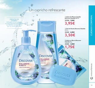 101
ESENCIA DE
ENEBRO
El Enebro es un arbusto
de hoja perenne procedente
de Islandia característico
por su aroma de pino.
ባ Gel de Ducha Discover Islandia
250 ml.
31252 6,00€
3,50€
ቤ Jabón en Barra Discover
Islandia 90 g.
31253 3,00€
1,75€
ቢ Jabón de Manos Líquido
Discover Islandia 300 ml.
31254 7,00€
3,95€
Un capricho refrescante
CUIDADOCORPORALwww.orilame.es
ቢ
ባ
ቤ
 