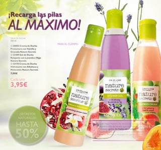 14
¡Recarga las pilas
AL MÁXIMO!
¿Qué mejor manera de revitalizar tu cuerpo en los
calurosos días de verano que con nuestra gama de
deliciosos geles de baño afrutados? Ingredientes
botánicos que combinados entre sí, proporcionan la
máxima frescura y recargan tu cuerpo de energía.
PARA EL CUERPO
¡SECRETOS
NATURALES!
HASTA
50%



GELES DE DUCHA
250 ml.
 30882 Crema de Ducha
Protectora con Vainilla y
Granada Nature Secrets
 23409 Gel de Ducha
Relajante con Lavanda e Higo
Nature Secrets
 25178 Crema de Ducha
Hidratante con Albahaca y
Melocotón Nature Secrets
7,00€
Cada uno
3,95€
 