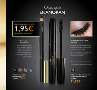 31151
Black
31401
Black
31402
Brown
31403
Charcoal
Grey
31404
Midnight
Blue
31401Black
42
 Máscara de Pestañas Luscious
Volume Giordani Gold 8 ml.
16,00€
11,95€
 Delineador de Ojos
Giordani Gold 1.8 g.
13,00€ 7,95€
Ojos que
ENAMORAN
Formulada con Sistema Reforzador de
Pestañas que las nutre y refuerza para
prevenir y reducir su caída*.
Volumen impecable con una sóla capa.
Eleva al instante tus pestañas sin
sensación de pesadez**.
SISTEMA REFORZADOR DE
PESTAÑAS
**Test de consumo realizado sobre 64 mujeres
*Basado en estudios clínicos e ingredientes in
vitro.
MODO DE
APLICACIÓN:


Aplica mediante pequeños
puntos sobre la línea de las
pestañas y únelos desde el
lagrimal hacia el exterior.
Mueve suavemente el lápiz
modiicando el grosor de la
línea a tu antojo.
 