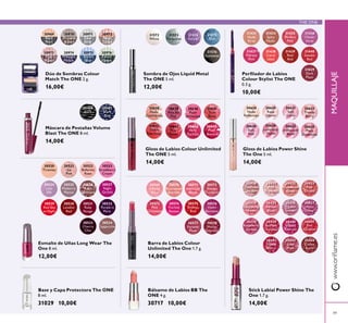 30520
Tiramisu
30523
Strawberry
Cream
30526
Rose
Diamond
30521
Ice
Pink
30524
Lilac
Silk
30527
Night
Orchid
30525
Mulberry
Mauve
30533
Cherry
Chic
30522
Ballerina
Rose
30534
Cappuccino
30529
Red Sky
at Night
30530
London
Red
30531
Ruby
Rouge
30532
Purple in
Paris
31572
White
31573
Turquoise
31574
Purple
31575
Blue
31576
Gunmetal
30569
Ininite
Rose
30570
Rosewood
Eternity
30571
Absolute
Blush
30572
Always
Cranberry
30573
Pink
Unlimited
30574
Fuchsia
Excess
30575
Endless
Red
30576
Violet
Extreme
30577
Forever
Plum
30578
Mocha
Intensity
30638
Nude
Conidence
30639
Pink All
Day
30640
Rose
Unlimited
30641
True
Blush
30642
Peach
Evermore
30643
Pink
Boost
30644
Very
Fuchsia
30645
Plum
Beyond
30430
Lustrous
Nude
30431
Pink
Hypnotic
30432
Rosewood
Gloss
30433
Pink
Dazzle
30434
Glistening
Rose
30435
Vibrant
Blush
30436
Clover
Haze
30437
Violet
Shine
30438
Raspberry
Sorbet
30439
Brilliant
Fuchsia
30440
Glazed
Currant
30441
Red
Ovation
30442
Trendy
Berry
30443
Sexy
Plum
30444
Cocoa
Burst
30969
Black
Pearl
30970
Bronzed
Brown
30971
Silver
Grey
30972
Rose
Taupe
30973
Pink
Mauve
30974
Midnight
Purple
30975
Denim
Blue
30976
Forest
Green
30628
Nude
Relection
30629
Rose
Glacier
30631
Soft
Coral
30633
Trendy
Berry
30630
Soft
Pink
30634
Luminous
Violet
30632
Iridescent
Blush
30635
Plum
Dimension
30460
Black
30461
Black
Blue
31433
Nude
Rose
31434
Spicy
Nude
31435
Perfect
Pink
31436
Clover
Haze
31437
Vibrant
Pink
31438
Coral
Ideal
31439
Real
Red
31440
Smoke
Red
31829
Dark
Plum
49
www.orilame.esMAQUILLAJE
Esmalte de Uñas Long Wear The
One 8 ml.
12,00€
Sombra de Ojos Liquid Metal
The ONE 5 ml.
12,00€
Base y Capa Protectora The ONE
8 ml.
31029 10,00€
Barra de Labios Colour
Unlimited The One 1.7 g.
14,00€
Gloss de Labios Colour Unlimited
The ONE 5 ml.
14,00€
Stick Labial Power Shine The
One 1.7 g.
14,00€
Dúo de Sombras Colour
Match The ONE 2 g.
16,00€
Gloss de Labios Power Shine
The One 5 ml.
14,00€
Bálsamo de Labios BB The
ONE 4 g.
30717 10,00€
Perilador de Labios
Colour Stylist The ONE
0.3 g.
10,00€
Máscara de Pestañas Volume
Blast The ONE 8 ml.
14,00€
THE ONE
 